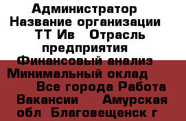 Администратор › Название организации ­ ТТ-Ив › Отрасль предприятия ­ Финансовый анализ › Минимальный оклад ­ 20 000 - Все города Работа » Вакансии   . Амурская обл.,Благовещенск г.